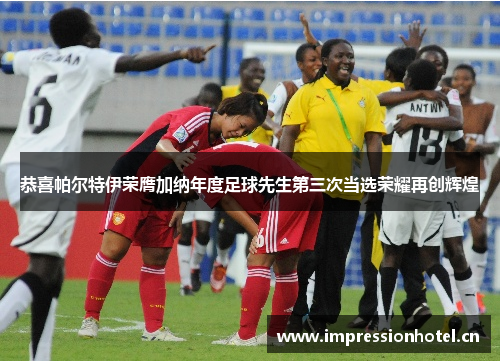 恭喜帕尔特伊荣膺加纳年度足球先生第三次当选荣耀再创辉煌 恭喜帕尔特伊荣膺加纳年度足球先生第三次当选荣耀再创辉煌