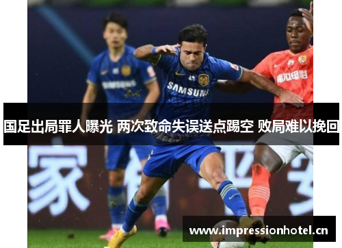 国足出局罪人曝光 两次致命失误送点踢空 败局难以挽回 国足出局罪人曝光 两次致命失误送点踢空 败局难以挽回
