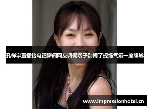 孔祥宇直播接电话瞬间网友调侃嫂子别闹了现场气氛一度尴尬 孔祥宇直播接电话瞬间网友调侃嫂子别闹了现场气氛一度尴尬