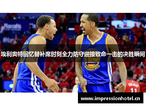埃利奥特回忆替补席时刻全力防守迎接致命一击的决胜瞬间 埃利奥特回忆替补席时刻全力防守迎接致命一击的决胜瞬间