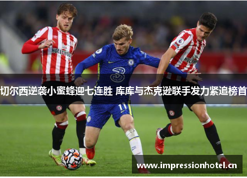 切尔西逆袭小蜜蜂迎七连胜 库库与杰克逊联手发力紧追榜首 切尔西逆袭小蜜蜂迎七连胜 库库与杰克逊联手发力紧追榜首