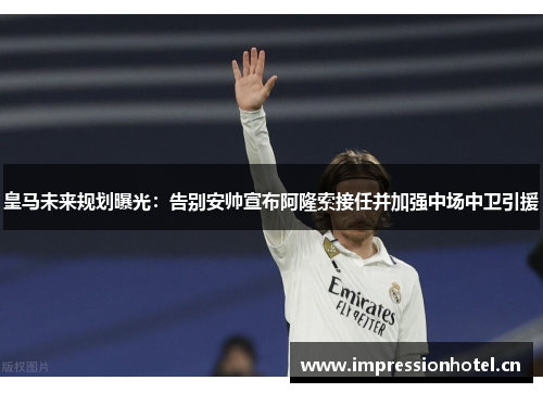 皇马未来规划曝光:告别安帅宣布阿隆索接任并加强中场中卫引援 皇马未来规划曝光:告别安帅宣布阿隆索接任并加强中场中卫引援