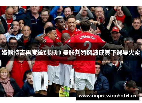 洛佩特吉再度送别滕帅 曼联判罚风波成其下课导火索 洛佩特吉再度送别滕帅 曼联判罚风波成其下课导火索
