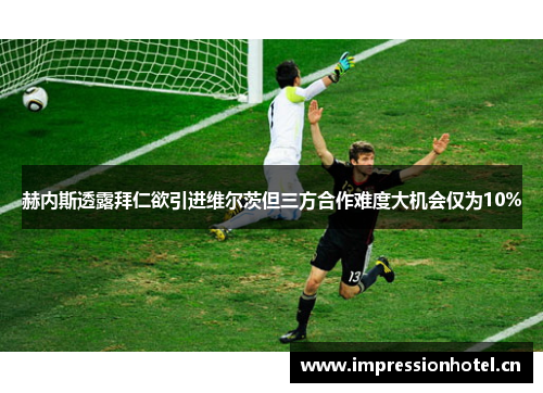 赫内斯透露拜仁欲引进维尔茨但三方合作难度大机会仅为10% 赫内斯透露拜仁欲引进维尔茨但三方合作难度大机会仅为10%