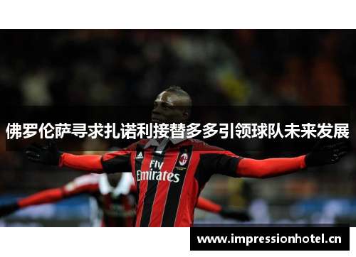 佛罗伦萨寻求扎诺利接替多多引领球队未来发展 佛罗伦萨寻求扎诺利接替多多引领球队未来发展