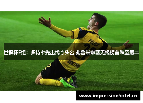 世俱杯F组:多特率先出线夺头名 弗鲁米嫩塞无缘榜首跌至第二 世俱杯F组:多特率先出线夺头名 弗鲁米嫩塞无缘榜首跌至第二