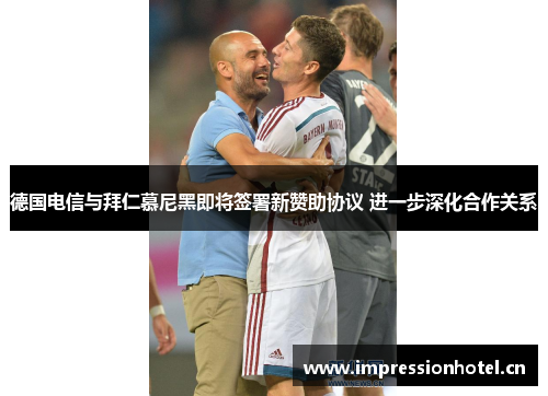 德国电信与拜仁慕尼黑即将签署新赞助协议 进一步深化合作关系 德国电信与拜仁慕尼黑即将签署新赞助协议 进一步深化合作关系