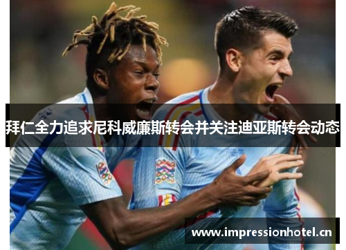 拜仁全力追求尼科威廉斯转会并关注迪亚斯转会动态 拜仁全力追求尼科威廉斯转会并关注迪亚斯转会动态