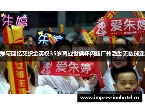 爱与回忆交织金英权35岁再战世俱杯闪耀广州激励无数球迷 爱与回忆交织金英权35岁再战世俱杯闪耀广州激励无数球迷