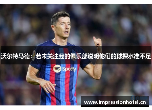 沃尔特马德:若未关注我的俱乐部说明他们的球探水准不足 沃尔特马德:若未关注我的俱乐部说明他们的球探水准不足