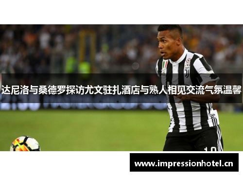 达尼洛与桑德罗探访尤文驻扎酒店与熟人相见交流气氛温馨 达尼洛与桑德罗探访尤文驻扎酒店与熟人相见交流气氛温馨