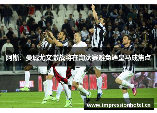 阿斯:曼城尤文激战将在淘汰赛避免遇皇马成焦点 阿斯:曼城尤文激战将在淘汰赛避免遇皇马成焦点