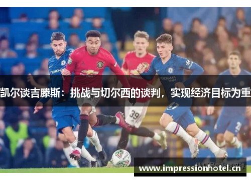 凯尔谈吉滕斯:挑战与切尔西的谈判,实现经济目标为重 凯尔谈吉滕斯:挑战与切尔西的谈判,实现经济目标为重