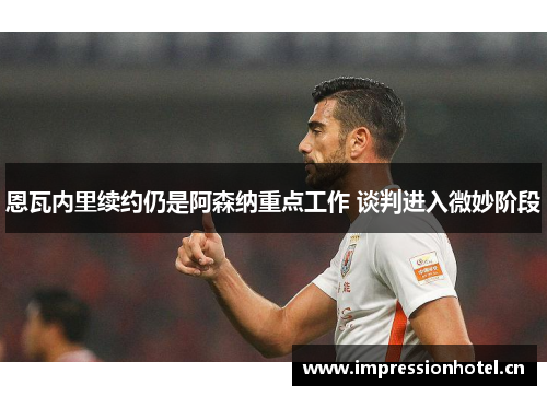 恩瓦内里续约仍是阿森纳重点工作 谈判进入微妙阶段