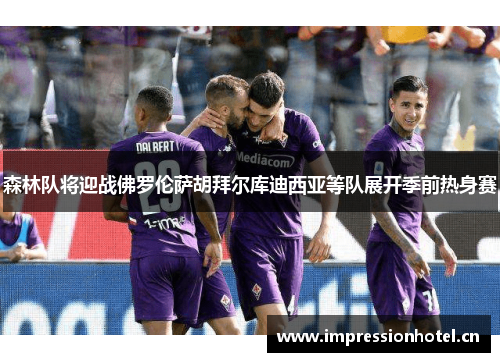 森林队将迎战佛罗伦萨胡拜尔库迪西亚等队展开季前热身赛 森林队将迎战佛罗伦萨胡拜尔库迪西亚等队展开季前热身赛