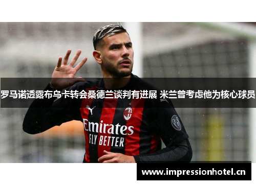 罗马诺透露布乌卡转会桑德兰谈判有进展 米兰曾考虑他为核心球员 罗马诺透露布乌卡转会桑德兰谈判有进展 米兰曾考虑他为核心球员