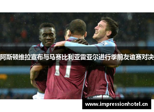 阿斯顿维拉宣布与马赛比利亚雷亚尔进行季前友谊赛对决 阿斯顿维拉宣布与马赛比利亚雷亚尔进行季前友谊赛对决