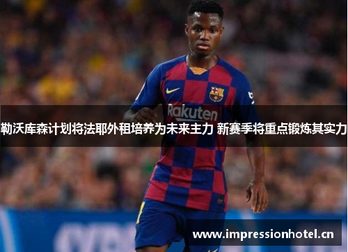 勒沃库森计划将法耶外租培养为未来主力 新赛季将重点锻炼其实力 勒沃库森计划将法耶外租培养为未来主力 新赛季将重点锻炼其实力